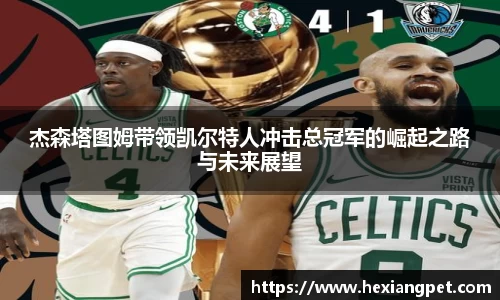 杰森塔图姆带领凯尔特人冲击总冠军的崛起之路与未来展望